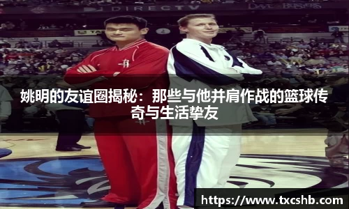 姚明的友谊圈揭秘：那些与他并肩作战的篮球传奇与生活挚友