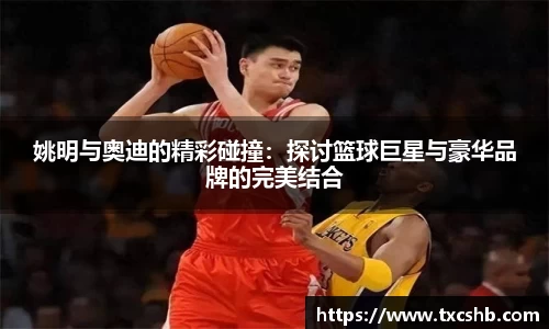 姚明与奥迪的精彩碰撞：探讨篮球巨星与豪华品牌的完美结合