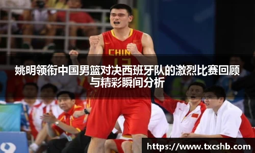 姚明领衔中国男篮对决西班牙队的激烈比赛回顾与精彩瞬间分析