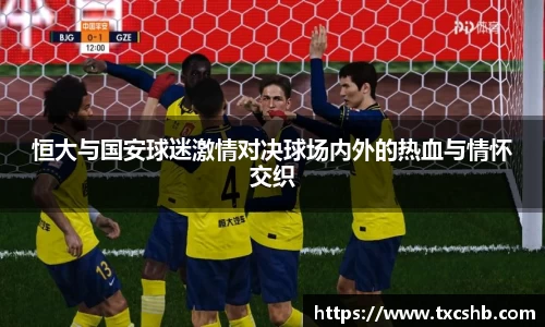恒大与国安球迷激情对决球场内外的热血与情怀交织
