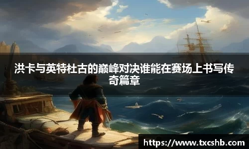 洪卡与英特杜古的巅峰对决谁能在赛场上书写传奇篇章