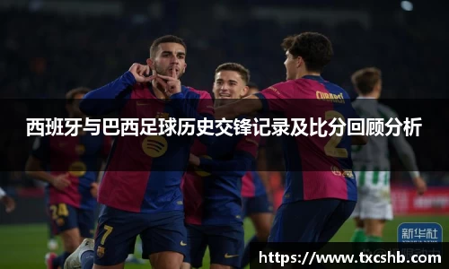 西班牙与巴西足球历史交锋记录及比分回顾分析